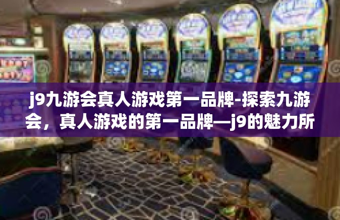 j9九游会真人游戏第一品牌-探索九游会，真人游戏的第一品牌—j9的魅力所在-j9九游会真人游戏第一品牌