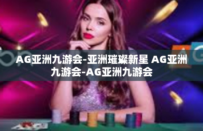 AG亚洲九游会-亚洲璀璨新星 AG亚洲九游会-AG亚洲九游会
