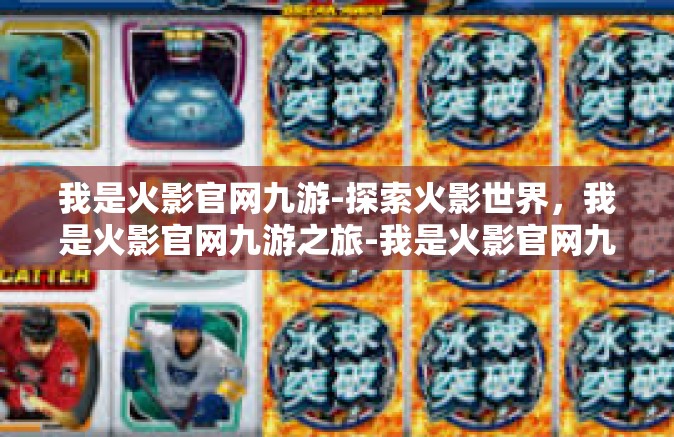 我是火影官网九游-探索火影世界，我是火影官网九游之旅-我是火影官网九游