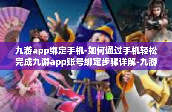 九游app绑定手机-如何通过手机轻松完成九游app账号绑定步骤详解-九游app绑定手机