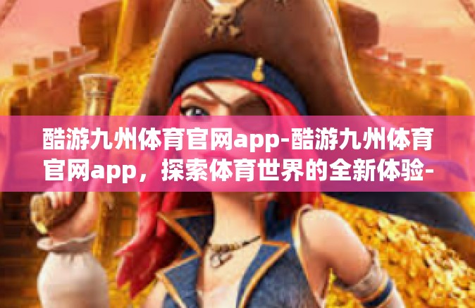酷游九州体育官网app-酷游九州体育官网app，探索体育世界的全新体验-酷游九州体育官网app
