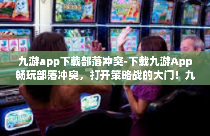 九游app下载部落冲突-下载九游App畅玩部落冲突，打开策略战的大门！九游app下载部落冲突