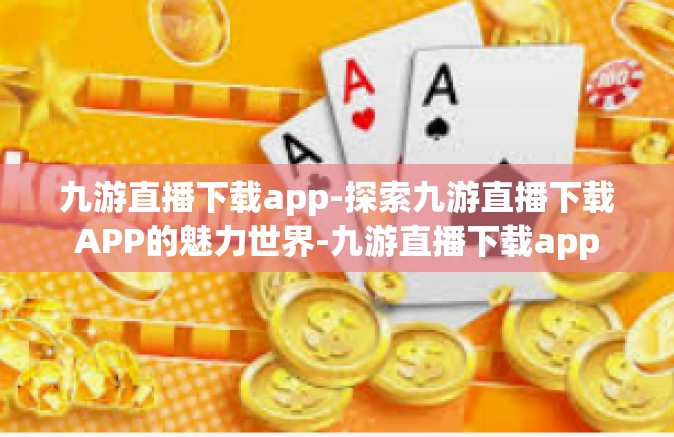 九游直播下载app-探索九游直播下载APP的魅力世界-九游直播下载app