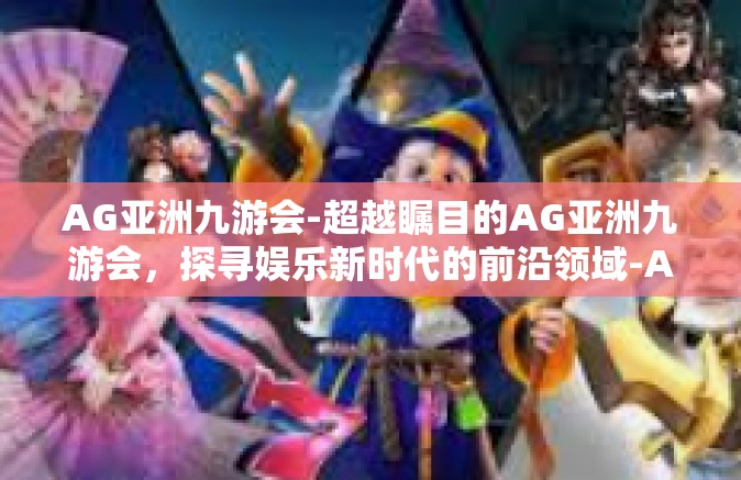 AG亚洲九游会-超越瞩目的AG亚洲九游会，探寻娱乐新时代的前沿领域-AG亚洲九游会