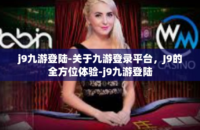 j9九游登陆-关于九游登录平台，J9的全方位体验-j9九游登陆