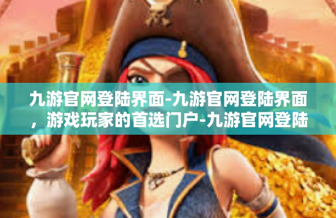 九游官网登陆界面-九游官网登陆界面，游戏玩家的首选门户-九游官网登陆界面