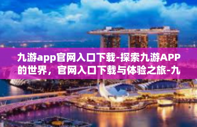 九游app官网入口下载-探索九游APP的世界，官网入口下载与体验之旅-九游app官网入口下载