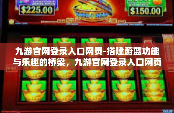 九游官网登录入口网页-搭建蔚蓝功能与乐趣的桥梁，九游官网登录入口网页的便捷体验之旅-九游官网登录入口网页