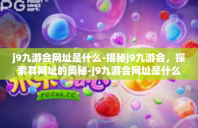 j9九游会网址是什么-揭秘j9九游会，探索其网址的奥秘-j9九游会网址是什么