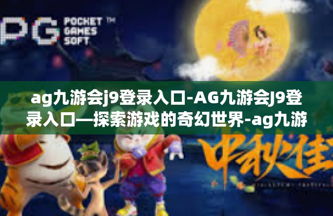 ag九游会j9登录入口-AG九游会J9登录入口—探索游戏的奇幻世界-ag九游会j9登录入口