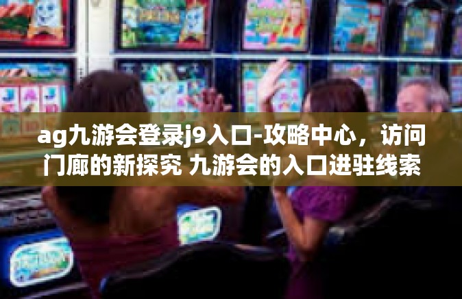 ag九游会登录j9入口-攻略中心，访问门廊的新探究 九游会的入口进驻线索与分析关于 AG 的深刻领悟-ag九游会登录j9入口