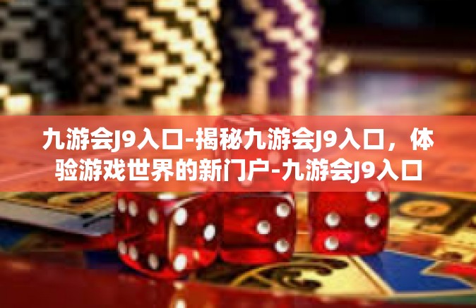 九游会J9入口-揭秘九游会J9入口，体验游戏世界的新门户-九游会J9入口