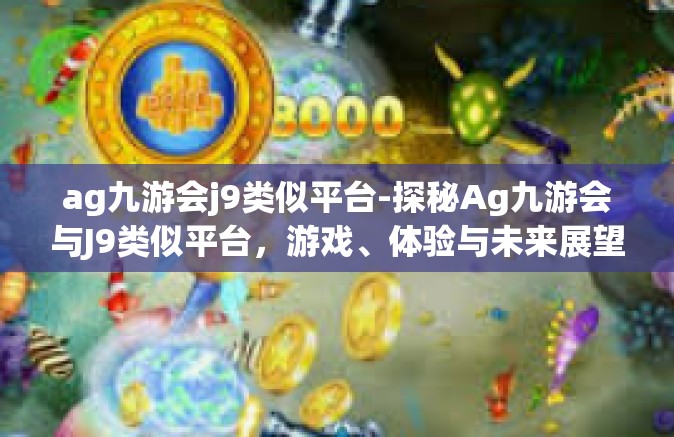ag九游会j9类似平台-探秘Ag九游会与J9类似平台，游戏、体验与未来展望-ag九游会j9类似平台