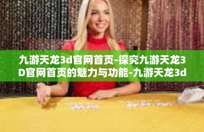 九游天龙3d官网首页-探究九游天龙3D官网首页的魅力与功能-九游天龙3d官网首页