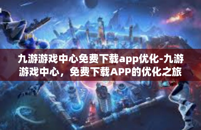 九游游戏中心免费下载app优化-九游游戏中心，免费下载APP的优化之旅-九游游戏中心免费下载app优化