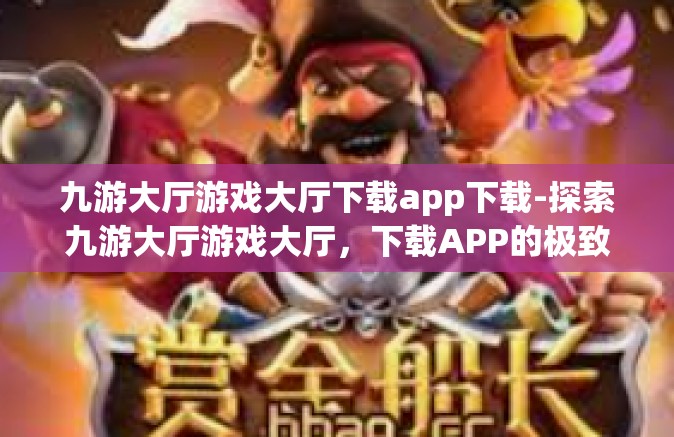 九游大厅游戏大厅下载app下载-探索九游大厅游戏大厅，下载APP的极致体验之旅-九游大厅游戏大厅下载app下载