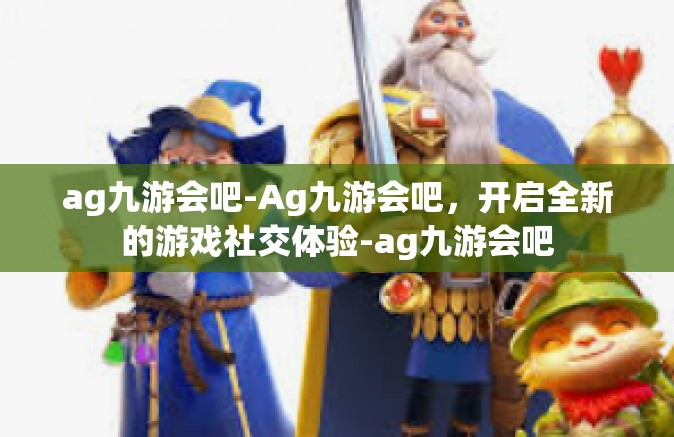 ag九游会吧-Ag九游会吧，开启全新的游戏社交体验-ag九游会吧