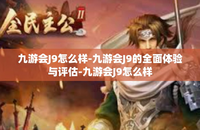 九游会J9怎么样-九游会J9的全面体验与评估-九游会J9怎么样