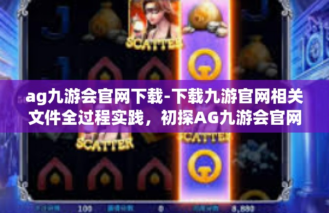 ag九游会官网下载-下载九游官网相关文件全过程实践，初探AG九游会官网的世界-ag九游会官网下载