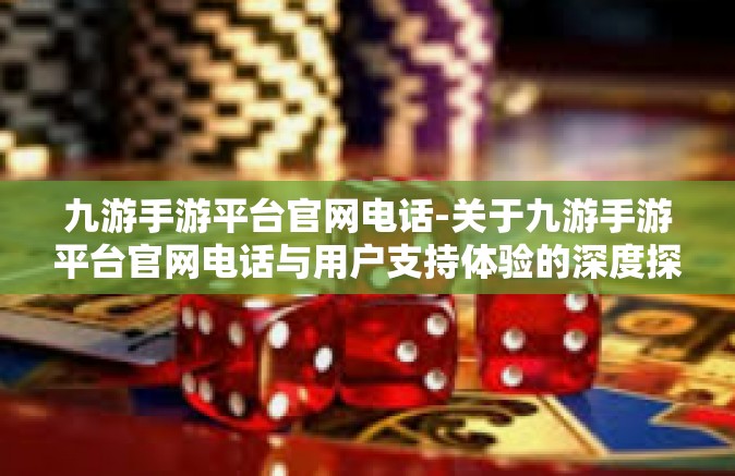 九游手游平台官网电话-关于九游手游平台官网电话与用户支持体验的深度探索-九游手游平台官网电话