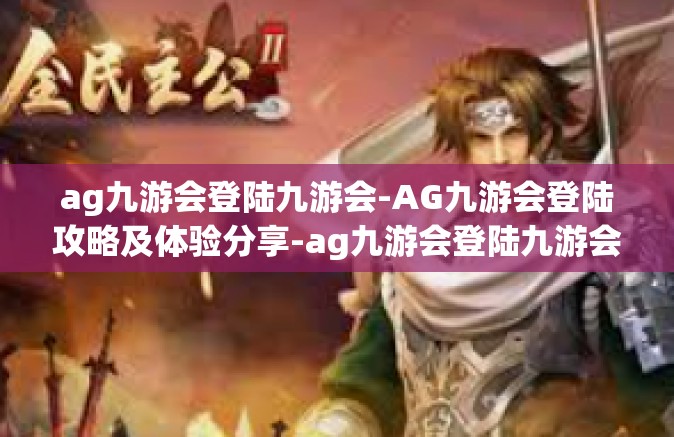ag九游会登陆九游会-AG九游会登陆攻略及体验分享-ag九游会登陆九游会