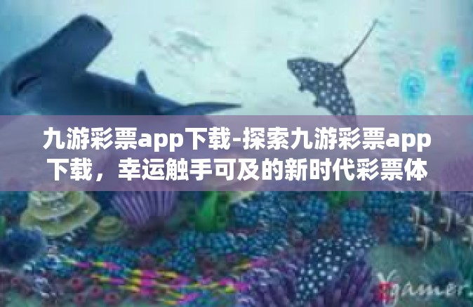 九游彩票app下载-探索九游彩票app下载，幸运触手可及的新时代彩票体验-九游彩票app下载