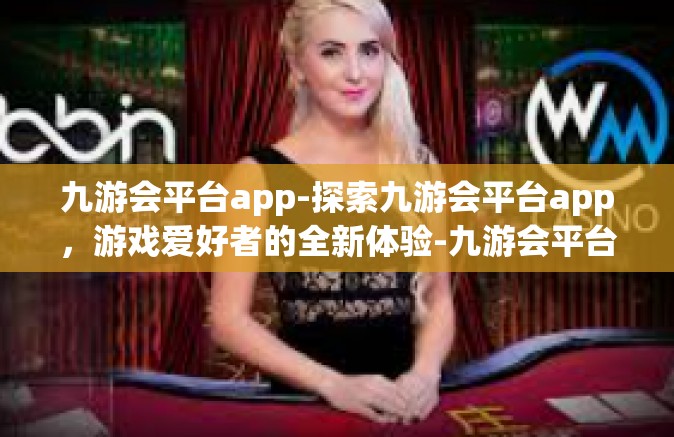 九游会平台app-探索九游会平台app，游戏爱好者的全新体验-九游会平台app