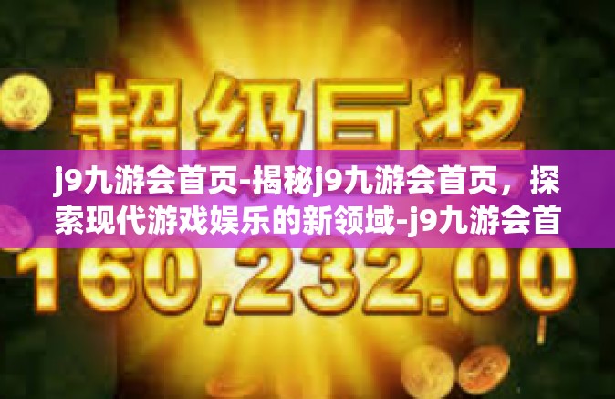 j9九游会首页-揭秘j9九游会首页，探索现代游戏娱乐的新领域-j9九游会首页