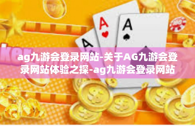 ag九游会登录网站-关于AG九游会登录网站体验之探-ag九游会登录网站