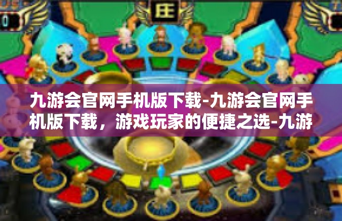 九游会官网手机版下载-九游会官网手机版下载，游戏玩家的便捷之选-九游会官网手机版下载
