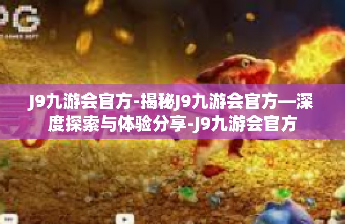 J9九游会官方-揭秘J9九游会官方—深度探索与体验分享-J9九游会官方