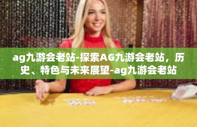 ag九游会老站-探索AG九游会老站，历史、特色与未来展望-ag九游会老站
