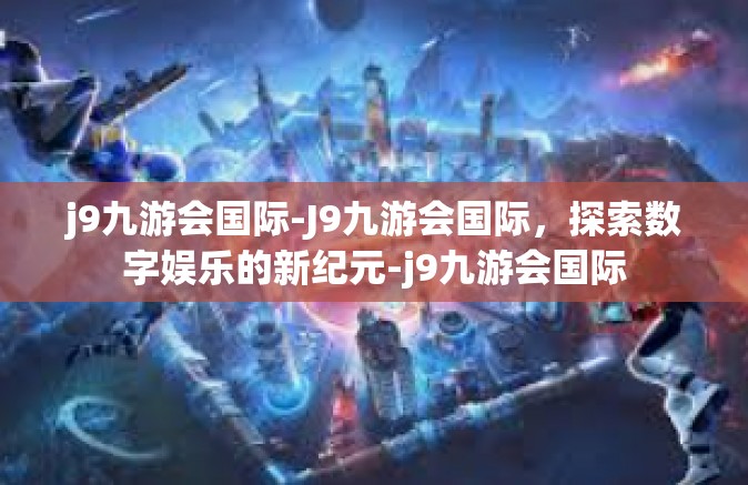 j9九游会国际-J9九游会国际，探索数字娱乐的新纪元-j9九游会国际
