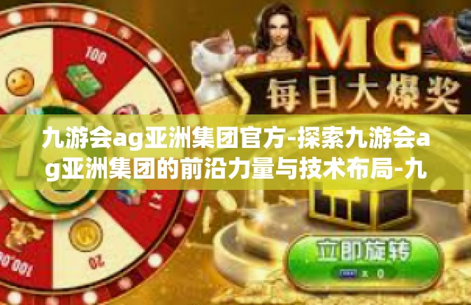 九游会ag亚洲集团官方-探索九游会ag亚洲集团的前沿力量与技术布局-九游会ag亚洲集团官方