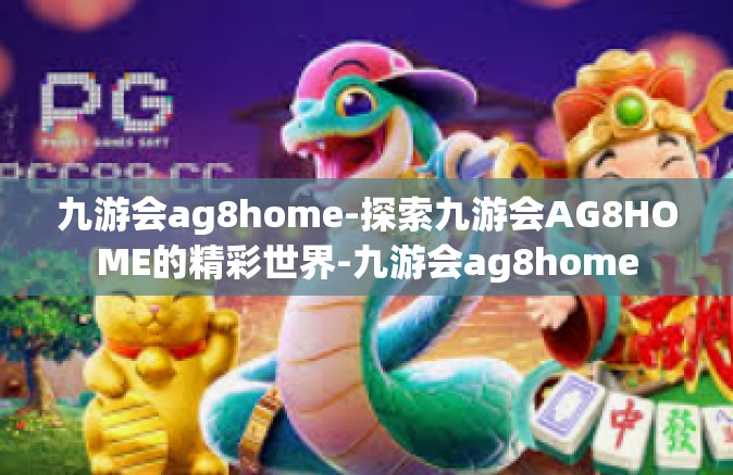 九游会ag8home-探索九游会AG8HOME的精彩世界-九游会ag8home