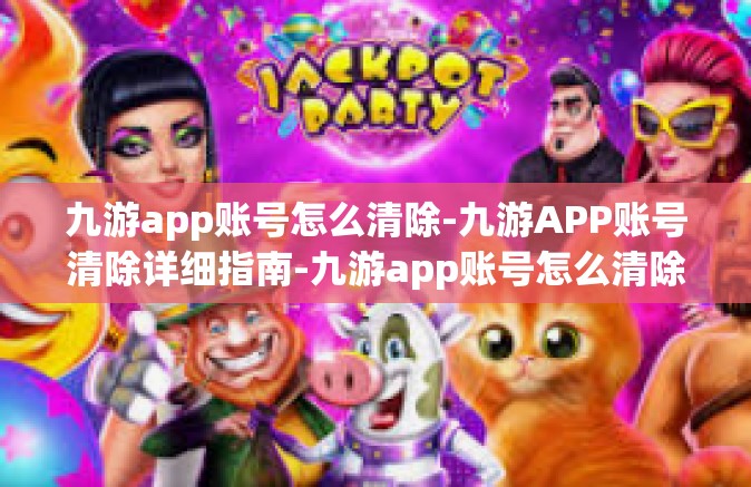 九游app账号怎么清除-九游APP账号清除详细指南-九游app账号怎么清除