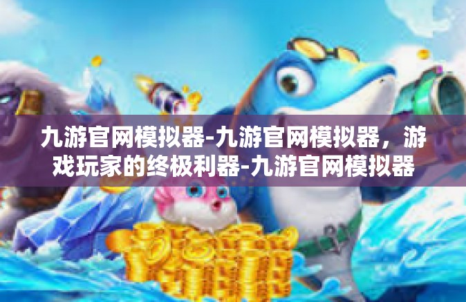 九游官网模拟器-九游官网模拟器，游戏玩家的终极利器-九游官网模拟器