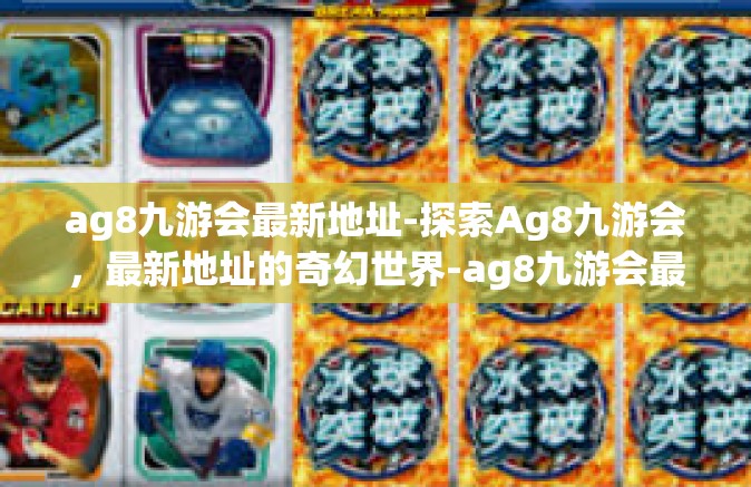 ag8九游会最新地址-探索Ag8九游会，最新地址的奇幻世界-ag8九游会最新地址