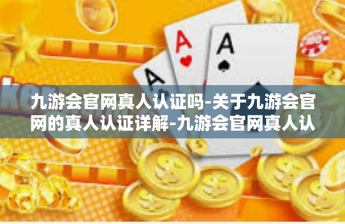 九游会官网真人认证吗-关于九游会官网的真人认证详解-九游会官网真人认证吗