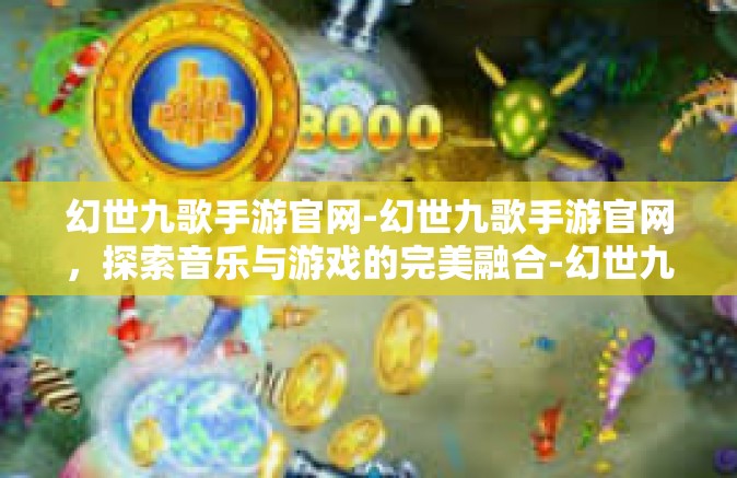 幻世九歌手游官网-幻世九歌手游官网，探索音乐与游戏的完美融合-幻世九歌手游官网