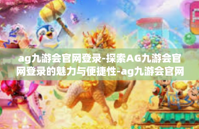 ag九游会官网登录-探索AG九游会官网登录的魅力与便捷性-ag九游会官网登录