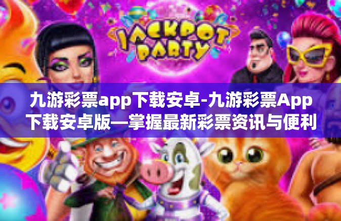 九游彩票app下载安卓-九游彩票App下载安卓版—掌握最新彩票资讯与便利的投注体验-九游彩票app下载安卓