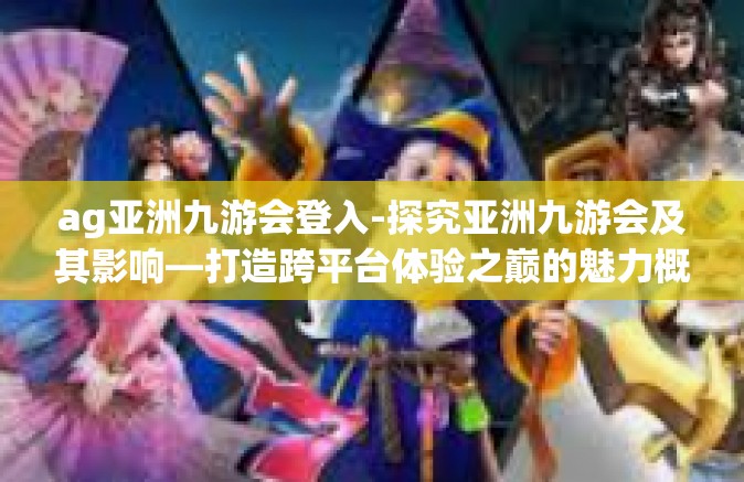 ag亚洲九游会登入-探究亚洲九游会及其影响—打造跨平台体验之巅的魅力概览-ag亚洲九游会登入