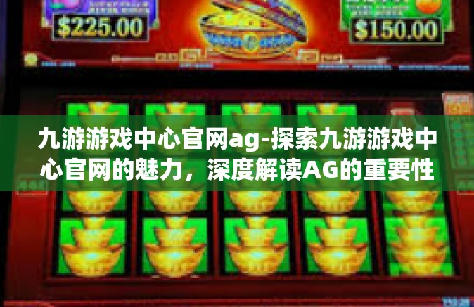 九游游戏中心官网ag-探索九游游戏中心官网的魅力，深度解读AG的重要性-九游游戏中心官网ag