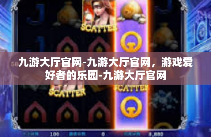 九游大厅官网-九游大厅官网，游戏爱好者的乐园-九游大厅官网