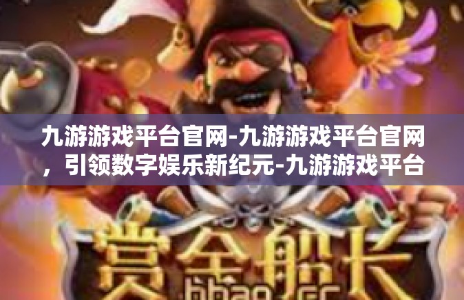 九游游戏平台官网-九游游戏平台官网，引领数字娱乐新纪元-九游游戏平台官网