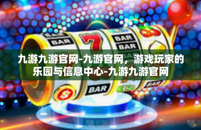 九游九游官网-九游官网，游戏玩家的乐园与信息中心-九游九游官网