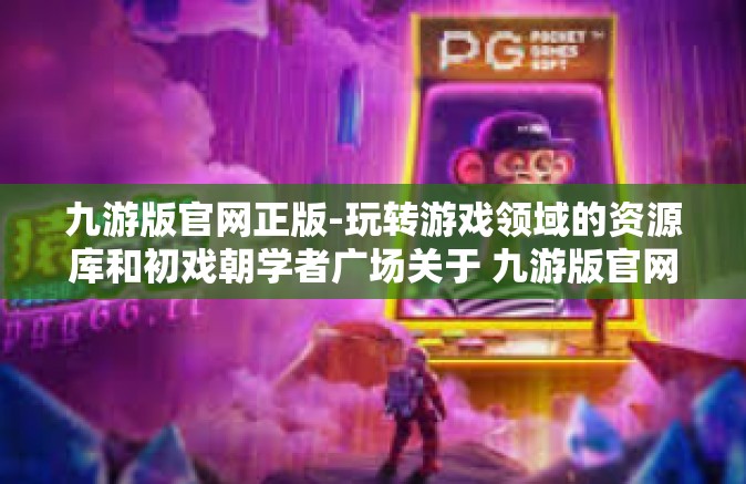 九游版官网正版-玩转游戏领域的资源库和初戏朝学者广场关于 九游版官网正版的深度探索-九游版官网正版