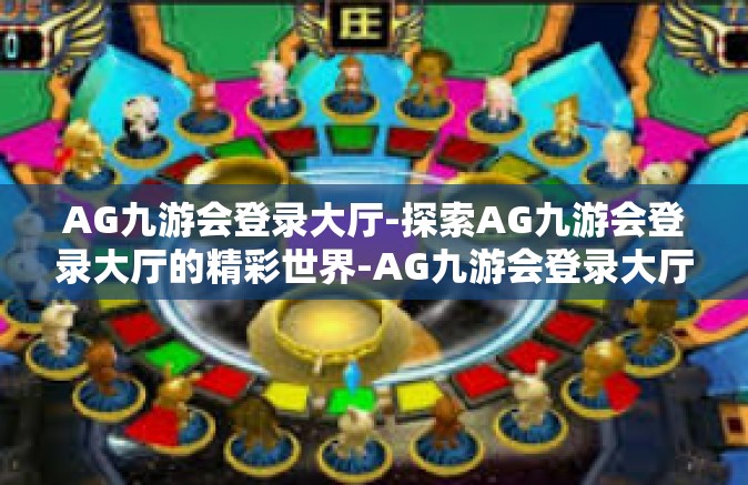 AG九游会登录大厅-探索AG九游会登录大厅的精彩世界-AG九游会登录大厅