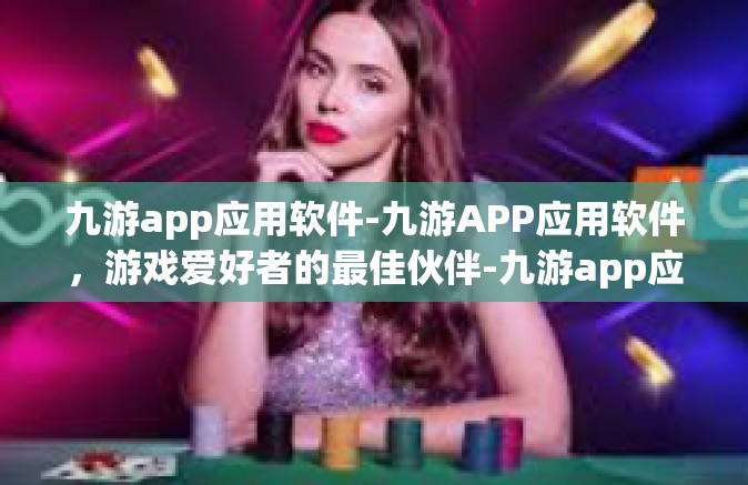 九游app应用软件-九游APP应用软件，游戏爱好者的最佳伙伴-九游app应用软件